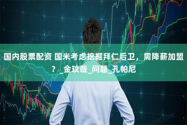 国内股票配资 国米考虑挖掘拜仁后卫，需降薪加盟？_金玟哉_问题_孔帕尼