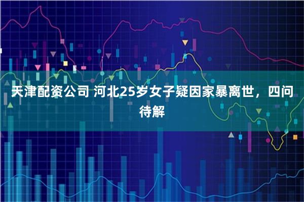 天津配资公司 河北25岁女子疑因家暴离世，四问待解