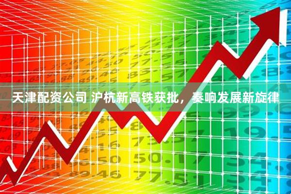 天津配资公司 沪杭新高铁获批，奏响发展新旋律