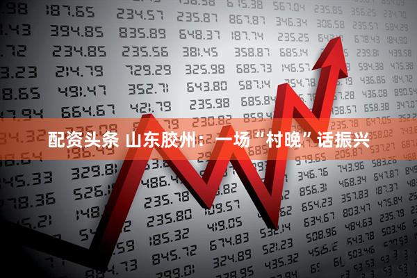 配资头条 山东胶州：一场“村晚”话振兴