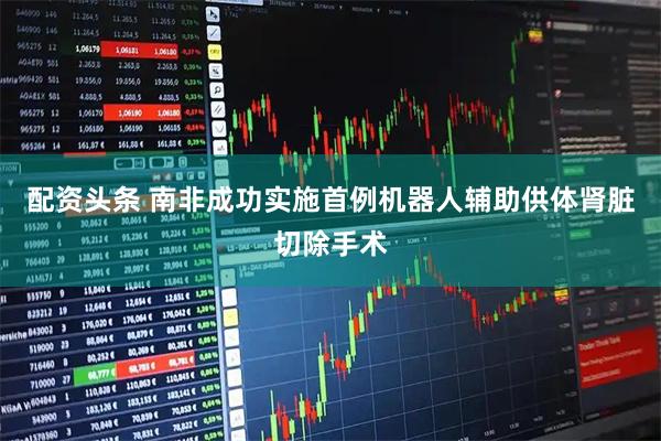 配资头条 南非成功实施首例机器人辅助供体肾脏切除手术