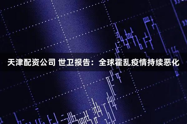 天津配资公司 世卫报告：全球霍乱疫情持续恶化