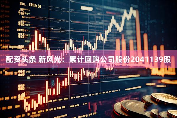 配资头条 新风光：累计回购公司股份2041139股