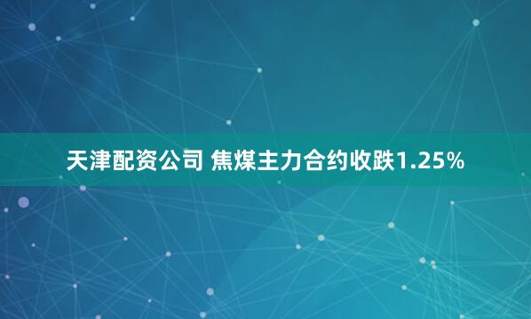 天津配资公司 焦煤主力合约收跌1.25%