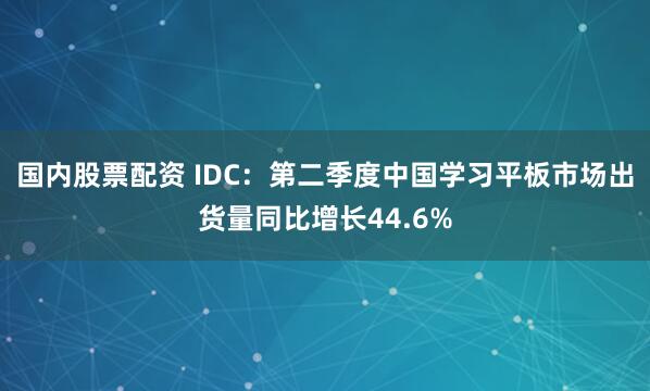国内股票配资 IDC：第二季度中国学习平板市场出货量同比增长44.6%