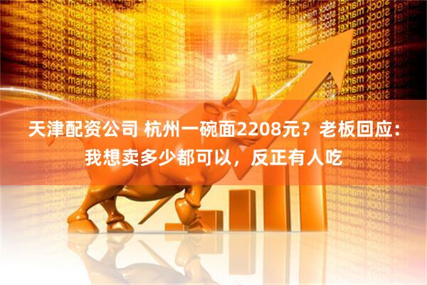 天津配资公司 杭州一碗面2208元？老板回应：我想卖多少都可以，反正有人吃