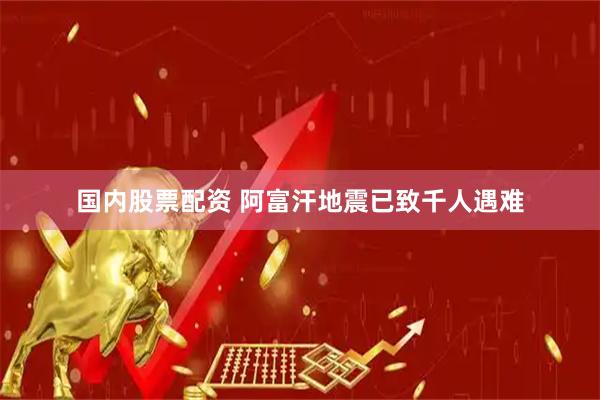 国内股票配资 阿富汗地震已致千人遇难