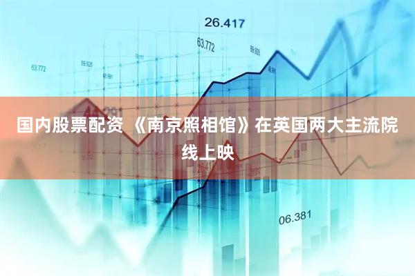 国内股票配资 《南京照相馆》在英国两大主流院线上映
