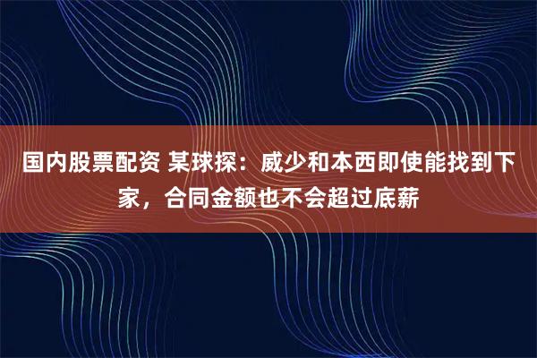 国内股票配资 某球探：威少和本西即使能找到下家，合同金额也不会超过底薪