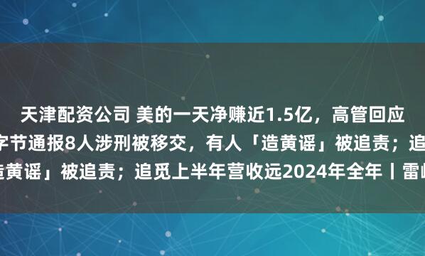 天津配资公司 美的一天净赚近1.5亿，高管回应：公司估值被低估了；字节通报8人涉刑被移交，有人「造黄谣」被追责；追觅上半年营收远2024年全年丨雷峰早报