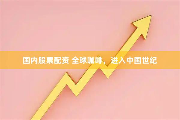 国内股票配资 全球咖啡，进入中国世纪