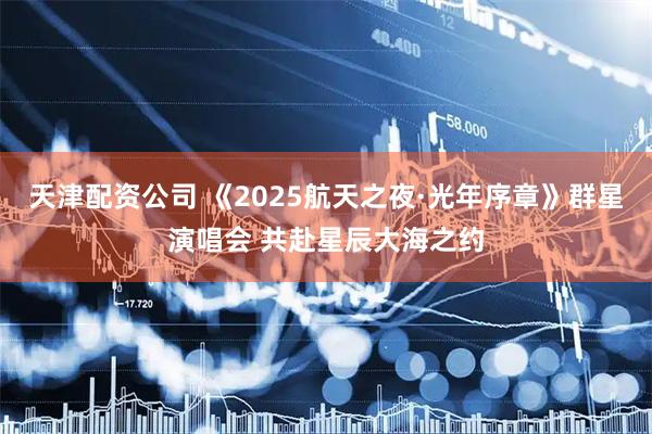 天津配资公司 《2025航天之夜·光年序章》群星演唱会 共赴星辰大海之约