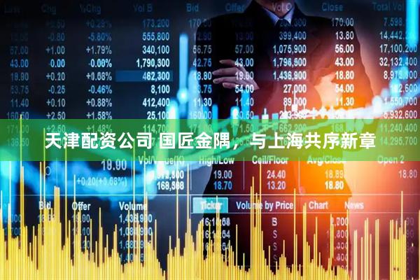 天津配资公司 国匠金隅，与上海共序新章