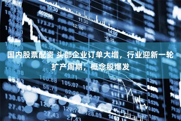 国内股票配资 头部企业订单大增，行业迎新一轮扩产周期，概念股爆发