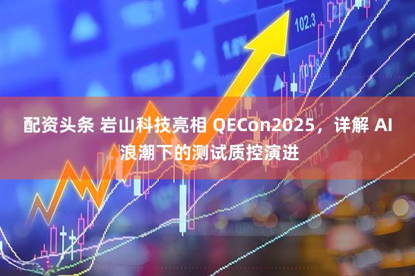 配资头条 岩山科技亮相 QECon2025，详解 AI 浪潮下的测试质控演进