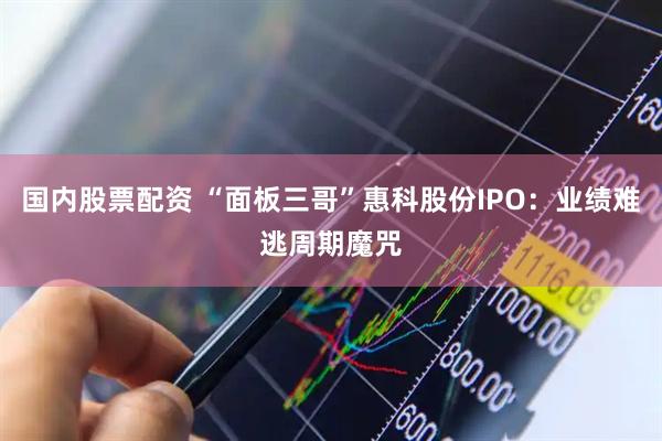国内股票配资 “面板三哥”惠科股份IPO：业绩难逃周期魔咒