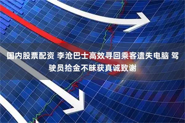 国内股票配资 李沧巴士高效寻回乘客遗失电脑 驾驶员拾金不昧获真诚致谢