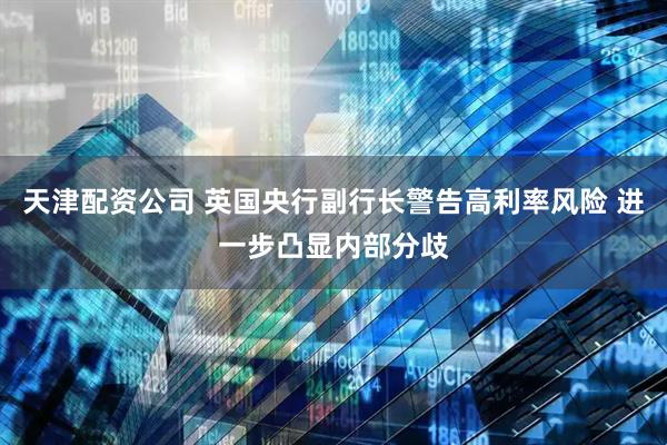 天津配资公司 英国央行副行长警告高利率风险 进一步凸显内部分歧