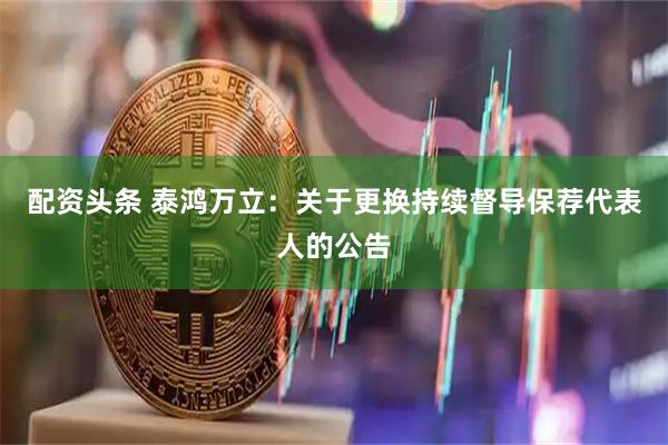 配资头条 泰鸿万立：关于更换持续督导保荐代表人的公告
