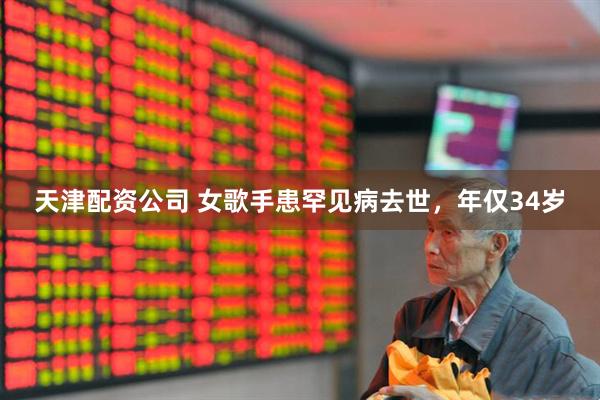 天津配资公司 女歌手患罕见病去世，年仅34岁