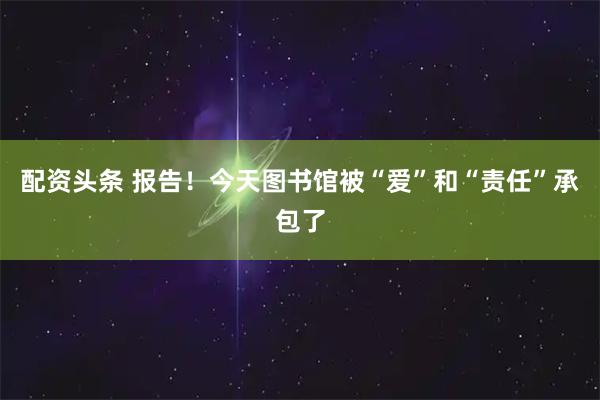 配资头条 报告！今天图书馆被“爱”和“责任”承包了