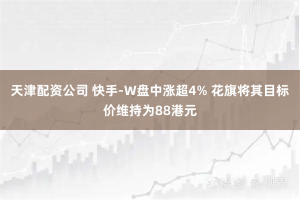 天津配资公司 快手-W盘中涨超4% 花旗将其目标价维持为88港元