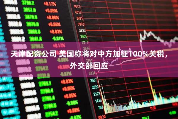 天津配资公司 美国称将对中方加征100%关税，外交部回应