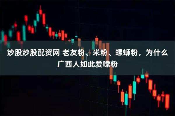 炒股炒股配资网 老友粉、米粉、螺蛳粉，为什么广西人如此爱嗦粉