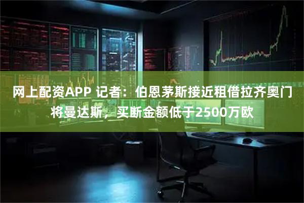 网上配资APP 记者：伯恩茅斯接近租借拉齐奥门将曼达斯，买断金额低于2500万欧
