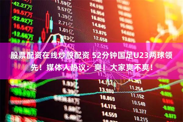 股票配资在线炒股配资 52分钟国足U23两球领先！媒体人热议：爽！大家爽不爽！