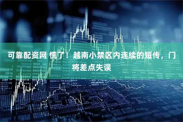 可靠配资网 慌了！越南小禁区内连续的短传，门将差点失误