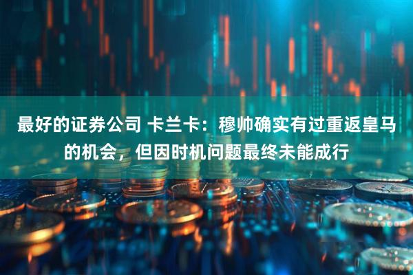 最好的证券公司 卡兰卡：穆帅确实有过重返皇马的机会，但因时机问题最终未能成行