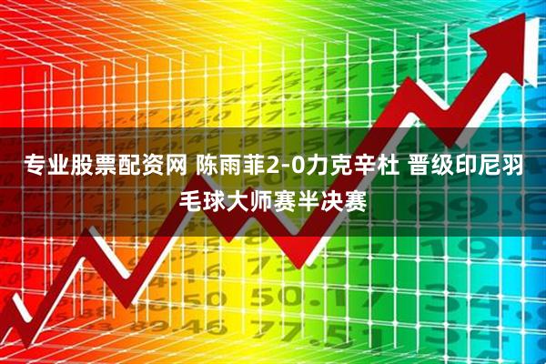 专业股票配资网 陈雨菲2-0力克辛杜 晋级印尼羽毛球大师赛半决赛