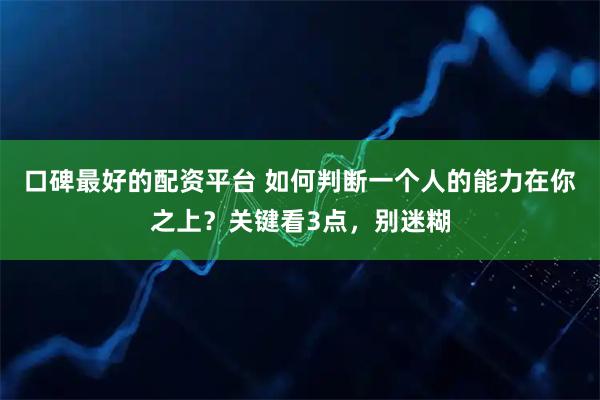 口碑最好的配资平台 如何判断一个人的能力在你之上？关键看3点，别迷糊