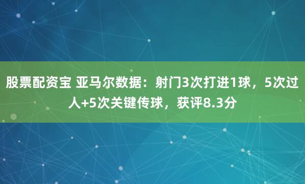股票配资宝 亚马尔数据：射门3次打进1球，5次过人+5次关键传球，获评8.3分