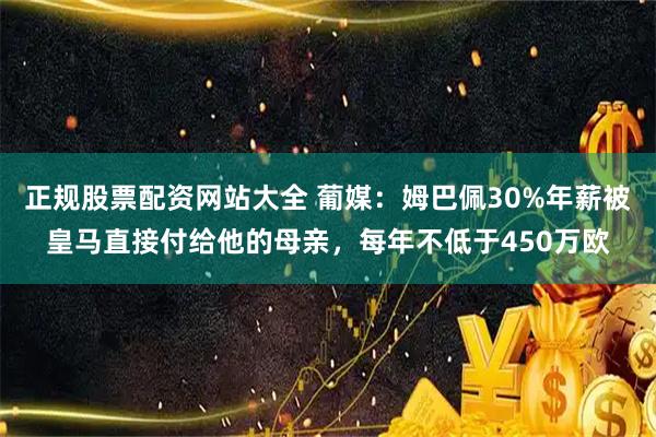 正规股票配资网站大全 葡媒：姆巴佩30%年薪被皇马直接付给他的母亲，每年不低于450万欧