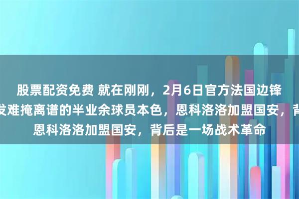 股票配资免费 就在刚刚，2月6日官方法国边锋加盟国安，澳洲爆发难掩离谱的半业余球员本色，恩科洛洛加盟国安，背后是一场战术革命