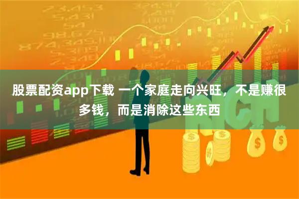 股票配资app下载 一个家庭走向兴旺，不是赚很多钱，而是消除这些东西