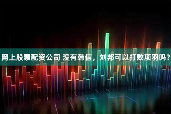 网上股票配资公司 没有韩信，刘邦可以打败项羽吗？