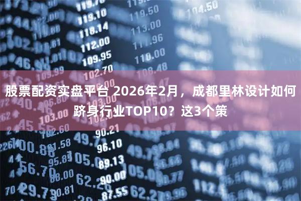 股票配资实盘平台 2026年2月，成都里林设计如何跻身行业TOP10？这3个策