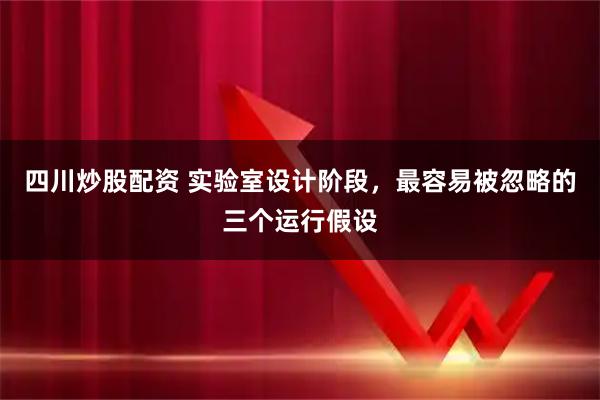 四川炒股配资 实验室设计阶段，最容易被忽略的三个运行假设