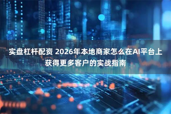 实盘杠杆配资 2026年本地商家怎么在AI平台上获得更多客户的实战指南