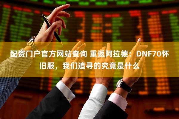 配资门户官方网站查询 重返阿拉德：DNF70怀旧服，我们追寻的究竟是什么