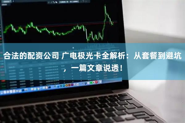 合法的配资公司 广电极光卡全解析：从套餐到避坑，一篇文章说透！