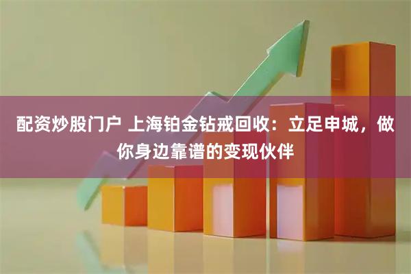 配资炒股门户 上海铂金钻戒回收：立足申城，做你身边靠谱的变现伙伴