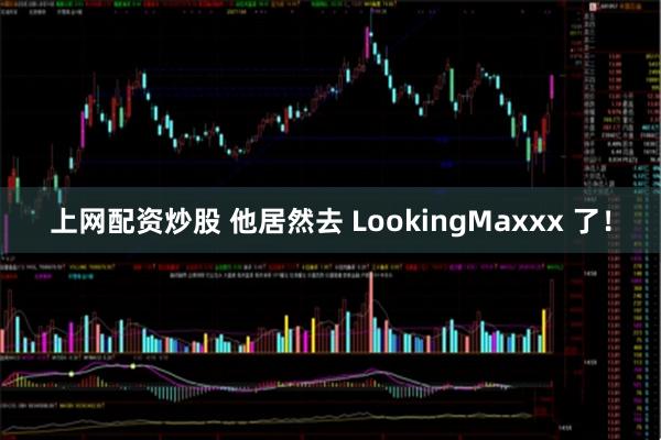 上网配资炒股 他居然去 LookingMaxxx 了！