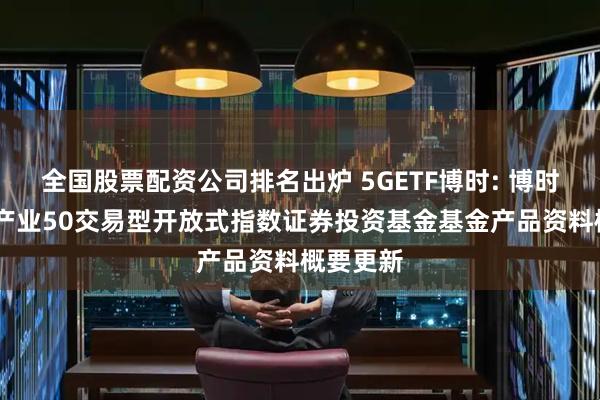 全国股票配资公司排名出炉 5GETF博时: 博时中证5G产业50交易型开放式指数证券投资基金基金产品资料概要更新