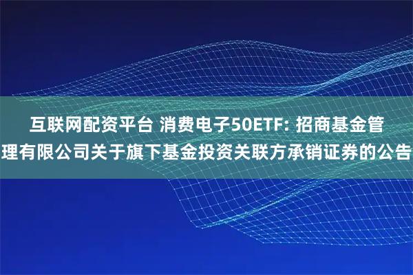 互联网配资平台 消费电子50ETF: 招商基金管理有限公司关于旗下基金投资关联方承销证券的公告