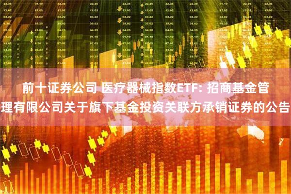 前十证券公司 医疗器械指数ETF: 招商基金管理有限公司关于旗下基金投资关联方承销证券的公告