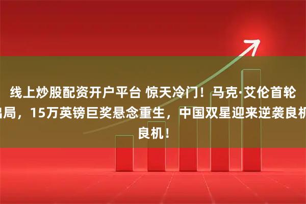 线上炒股配资开户平台 惊天冷门！马克·艾伦首轮出局，15万英镑巨奖悬念重生，中国双星迎来逆袭良机！